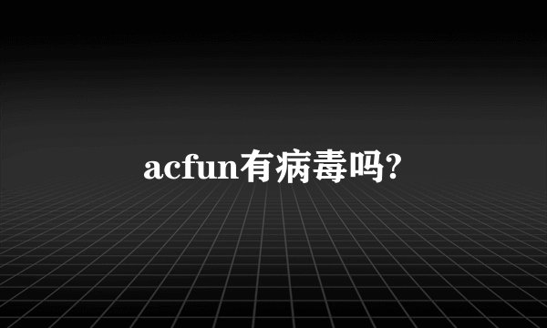 acfun有病毒吗?