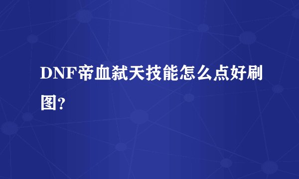 DNF帝血弑天技能怎么点好刷图？
