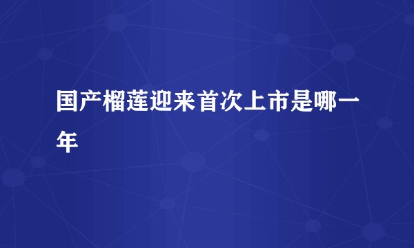 国产榴莲迎来首次上市是哪一年