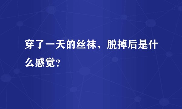 穿了一天的丝袜，脱掉后是什么感觉？