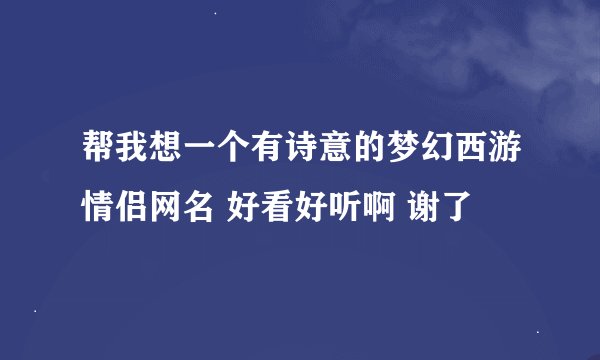 帮我想一个有诗意的梦幻西游情侣网名 好看好听啊 谢了