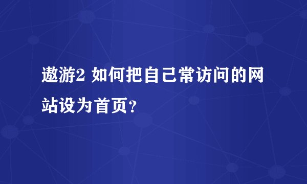 遨游2 如何把自己常访问的网站设为首页？