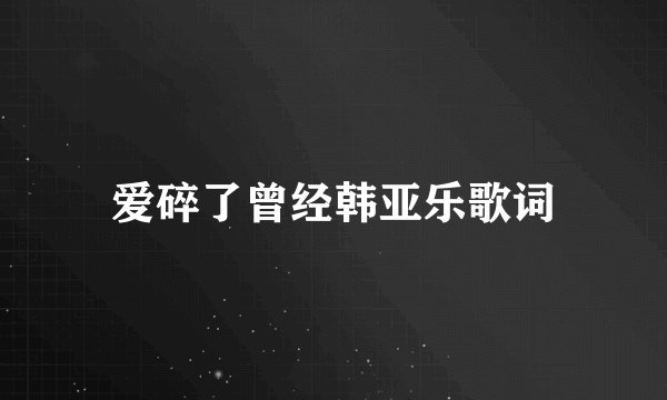 爱碎了曾经韩亚乐歌词