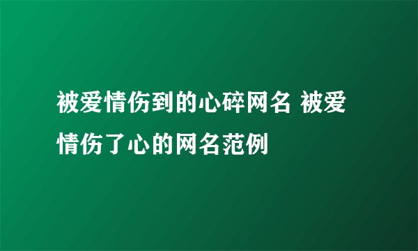 被爱情伤到的心碎网名 被爱情伤了心的网名范例