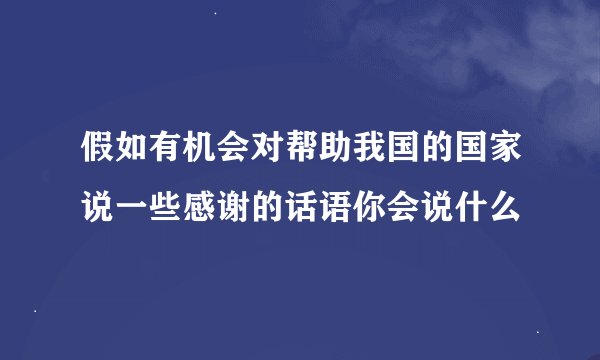 假如有机会对帮助我国的国家说一些感谢的话语你会说什么