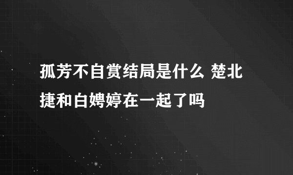 孤芳不自赏结局是什么 楚北捷和白娉婷在一起了吗