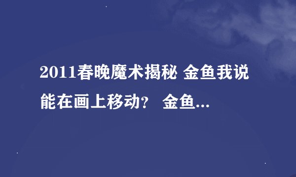 2011春晚魔术揭秘 金鱼我说能在画上移动？ 金鱼我说能穿到水族箱里？