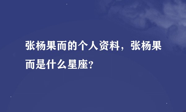 张杨果而的个人资料，张杨果而是什么星座？