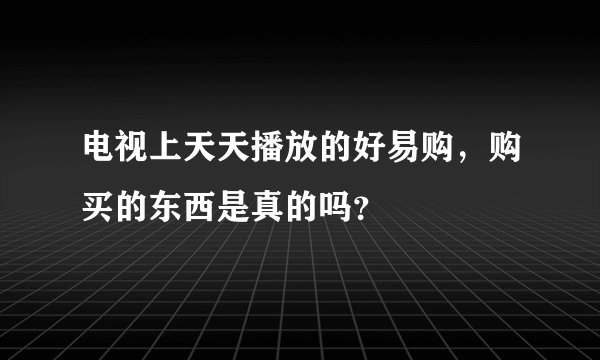 电视上天天播放的好易购，购买的东西是真的吗？