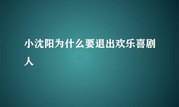 小沈阳为什么要退出欢乐喜剧人