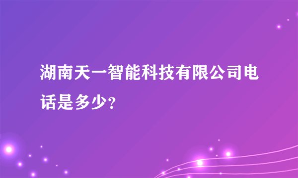 湖南天一智能科技有限公司电话是多少？