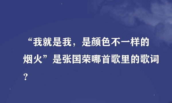 “我就是我，是颜色不一样的烟火”是张国荣哪首歌里的歌词？