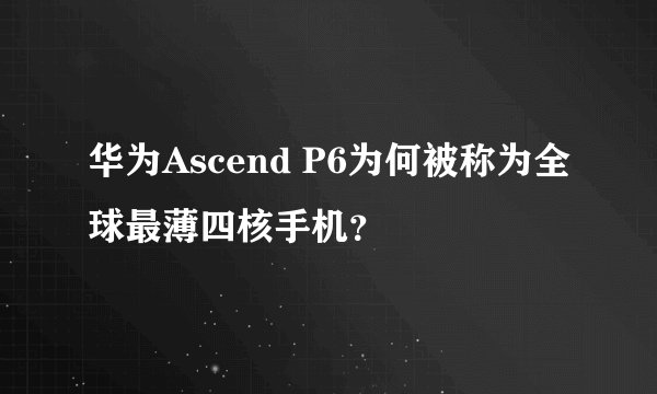 华为Ascend P6为何被称为全球最薄四核手机？