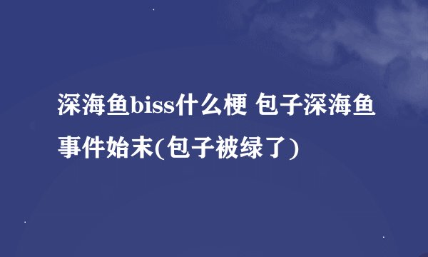 深海鱼biss什么梗 包子深海鱼事件始末(包子被绿了)