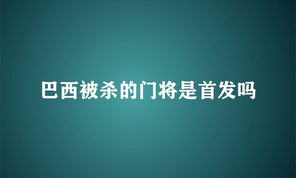 巴西被杀的门将是首发吗