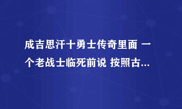 成吉思汗十勇士传奇里面 一个老战士临死前说 按照古老的方法送他走 （让他死）是什么？51分钟左右