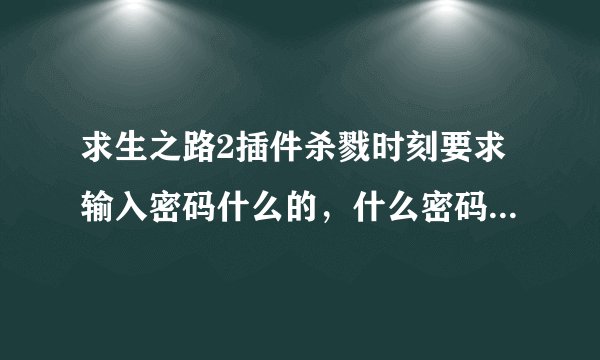 求生之路2插件杀戮时刻要求输入密码什么的，什么密码啊，求解啊