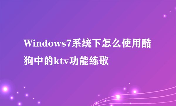 Windows7系统下怎么使用酷狗中的ktv功能练歌