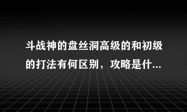 斗战神的盘丝洞高级的和初级的打法有何区别，攻略是什么，望大师们指导。满世界都喊会打的进组