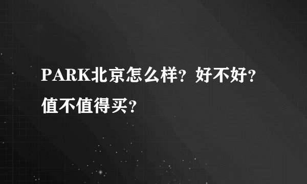 PARK北京怎么样？好不好？值不值得买？