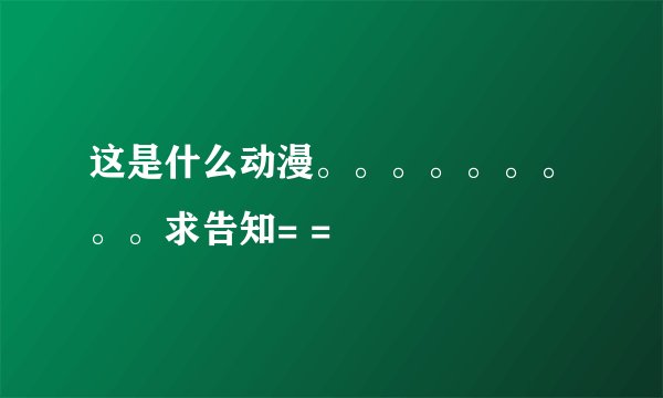 这是什么动漫。。。。。。。。。求告知= =