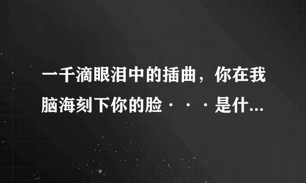 一千滴眼泪中的插曲，你在我脑海刻下你的脸···是什么歌啊？