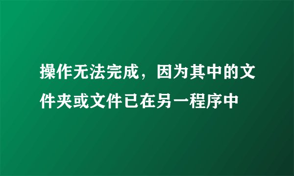 操作无法完成，因为其中的文件夹或文件已在另一程序中