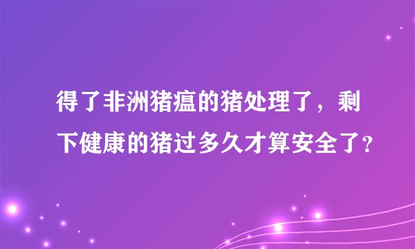 得了非洲猪瘟的猪处理了，剩下健康的猪过多久才算安全了？