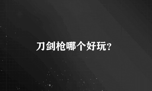 刀剑枪哪个好玩？