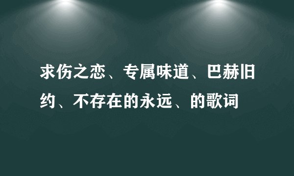 求伤之恋、专属味道、巴赫旧约、不存在的永远、的歌词