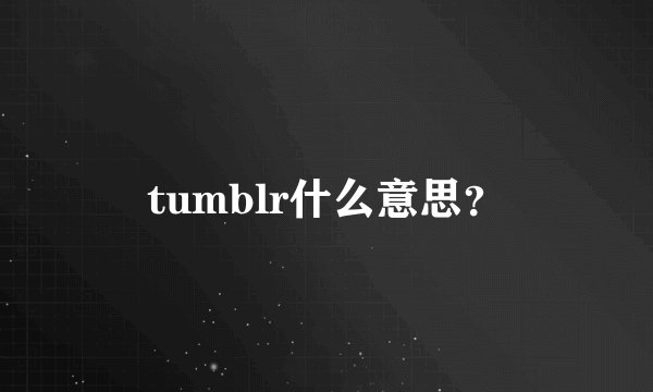 tumblr什么意思？