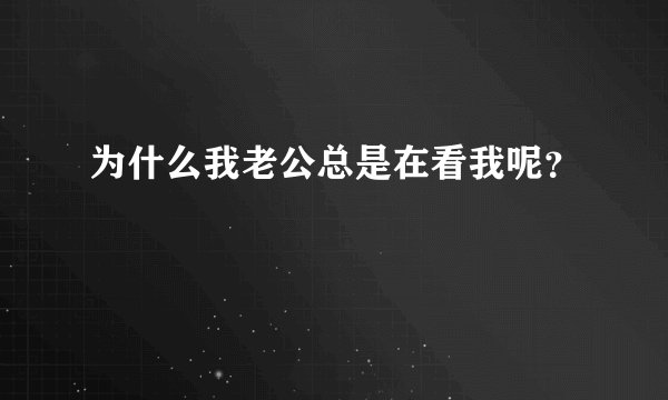 为什么我老公总是在看我呢？