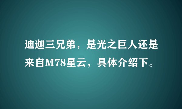 迪迦三兄弟，是光之巨人还是来自M78星云，具体介绍下。