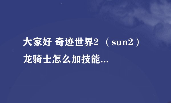 大家好 奇迹世界2 （sun2） 龙骑士怎么加技能点 和技能怎么解锁 新手求教 谢谢