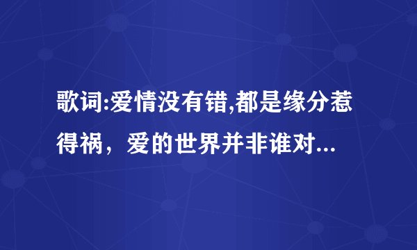 歌词:爱情没有错,都是缘分惹得祸，爱的世界并非谁对谁错，笑我太执着,笑我太洒脱，不知是什么歌名