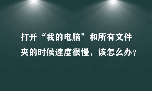 打开“我的电脑”和所有文件夹的时候速度很慢，该怎么办？