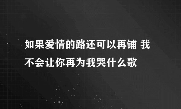 如果爱情的路还可以再铺 我不会让你再为我哭什么歌