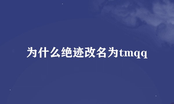 为什么绝迹改名为tmqq