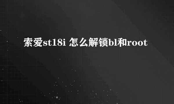 索爱st18i 怎么解锁bl和root