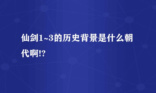 仙剑1~3的历史背景是什么朝代啊!?