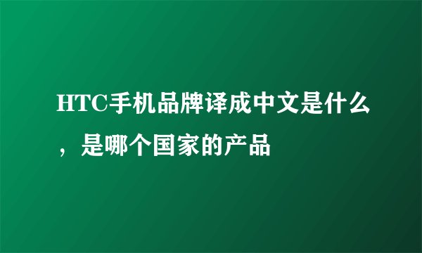 HTC手机品牌译成中文是什么，是哪个国家的产品