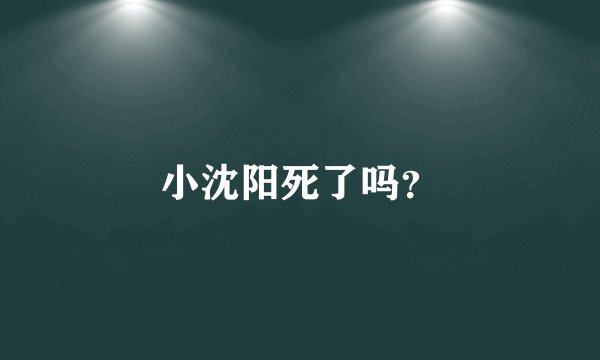小沈阳死了吗？