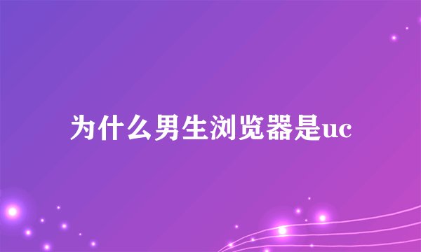 为什么男生浏览器是uc
