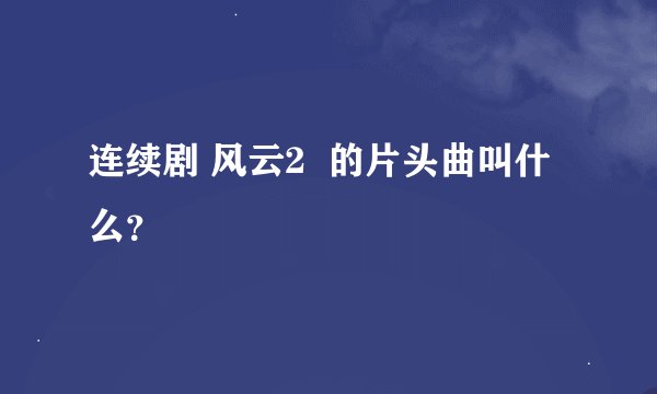 连续剧 风云2  的片头曲叫什么？