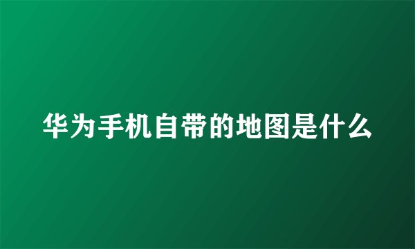 华为手机自带的地图是什么