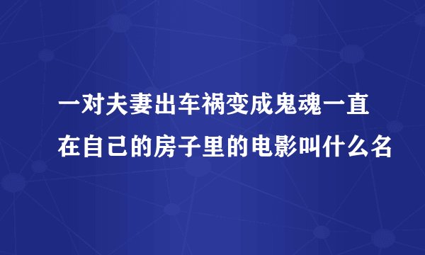 一对夫妻出车祸变成鬼魂一直在自己的房子里的电影叫什么名