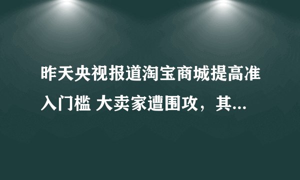 昨天央视报道淘宝商城提高准入门槛 大卖家遭围攻，其中说明年起商家至少每年缴6万 这是真的吗？我是小卖家
