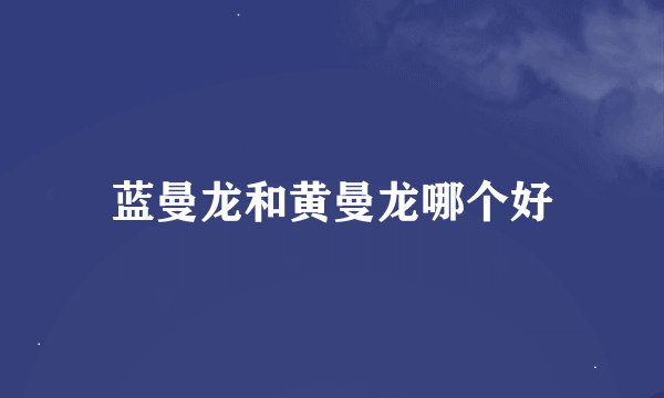 蓝曼龙和黄曼龙哪个好