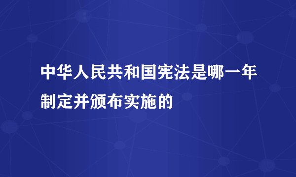 中华人民共和国宪法是哪一年制定并颁布实施的