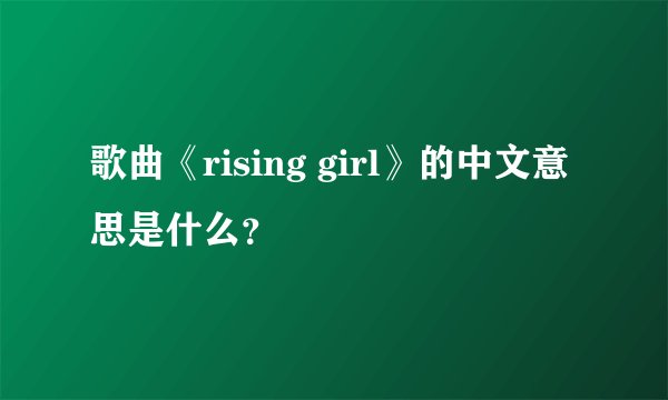 歌曲《rising girl》的中文意思是什么？